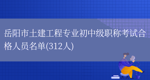 岳阳市土建工程专业初中级职称考试合格人员名单(312人)(图1)