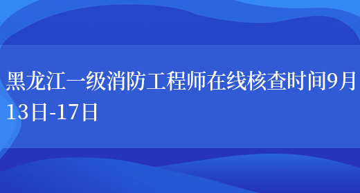 黑龙江一级消防工程师在线核查时间9月13日-17日