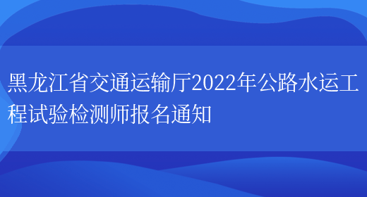 黑龙江省交通运输厅2022年公路水运工程试验检测师报名通知(图1)