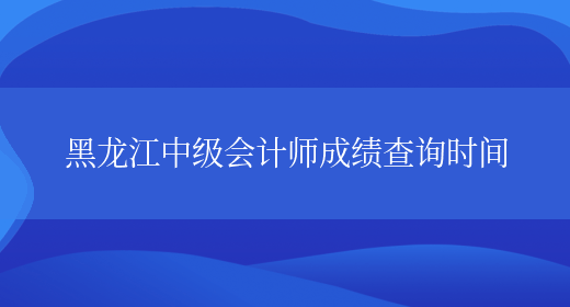 黑龙江中级会计师成绩查询时间(图1)