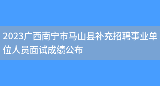 2023广西南宁市马山县补充招聘事业单位人员面试成绩公布(图1)