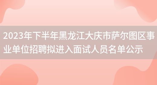 2023年下半年黑龙江大庆市萨尔图区事业单位招聘拟进入面试人员名单公示(图1)