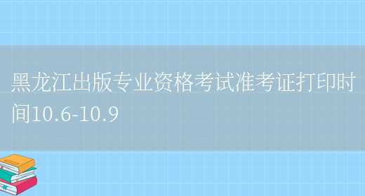 黑龙江出版专业资格考试准考证打印时间10.6-10.9(图1)