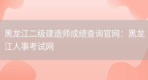 黑龙江二级建造师成绩查询官网：黑龙江人事考试网(图1)