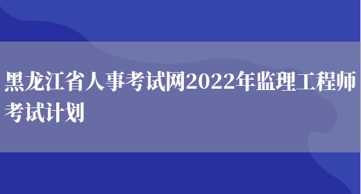 黑龙江省人事考试网2022年监理工程师考试计划(图1)