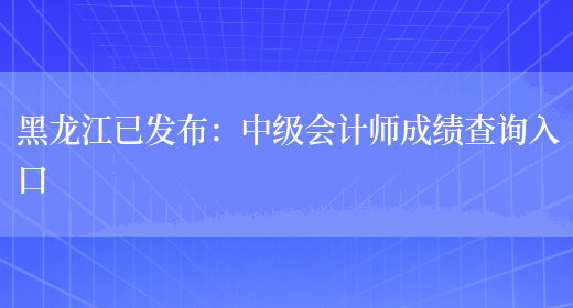 黑龙江已发布：中级会计师成绩查询入口(图1)