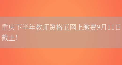重庆下半年教师资格证网上缴费9月11日截止！