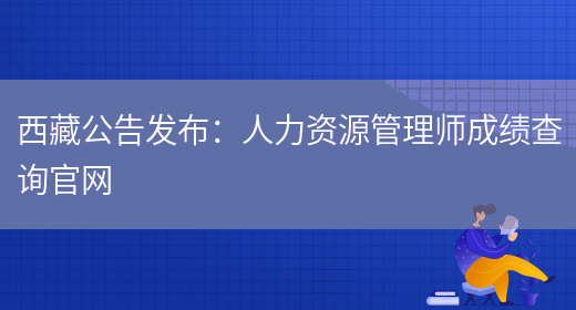 西藏公告发布：人力资源管理师成绩查询官网