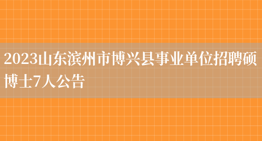2023山东滨州市博兴县事业单位招聘硕博士7人公告(图1)