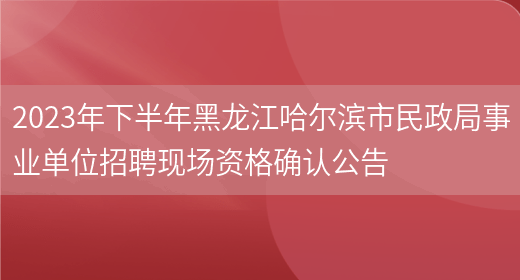 2023年下半年黑龙江哈尔滨市民政局事业单位招聘现场资格确认公告(图1)