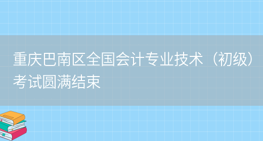 重庆巴南区全国会计专业技术（初级）考试圆满结束