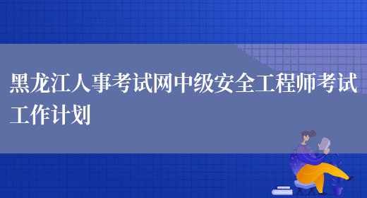 黑龙江人事考试网中级安全工程师考试工作计划