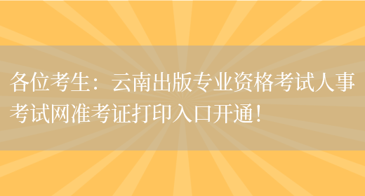 各位考生：云南出版专业资格考试人事考试网准考证打印入口开通！