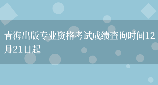 青海出版专业资格考试成绩查询时间12月21日起