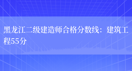 黑龙江二级建造师合格分数线：建筑工程55分(图1)