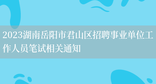 2023湖南岳阳市君山区招聘事业单位工作人员笔试相关通知(图1)