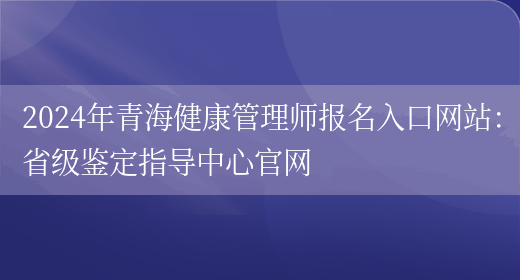 2024年青海健康管理师报名入口网站：省级鉴定指导中心官网(图1)