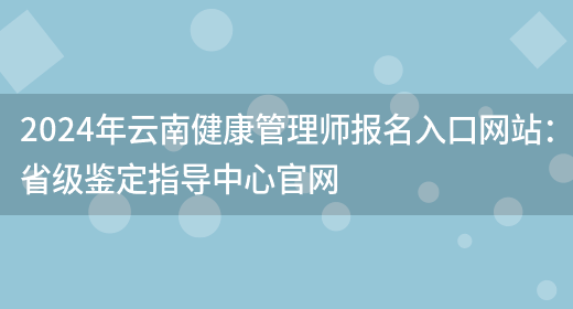 2024年云南健康管理师报名入口网站：省级鉴定指导中心官网