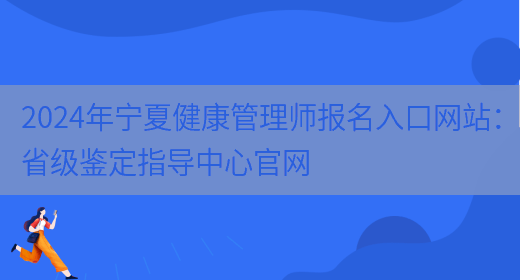 2024年宁夏健康管理师报名入口网站：省级鉴定指导中心官网(图1)