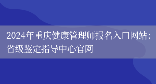 2024年重庆健康管理师报名入口网站：省级鉴定指导中心官网