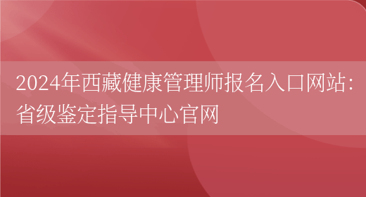 2024年西藏健康管理师报名入口网站：省级鉴定指导中心官网(图1)