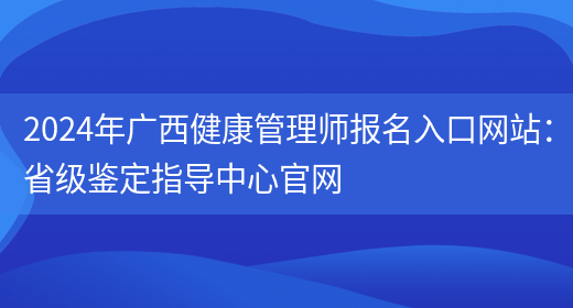 2024年广西健康管理师报名入口网站：省级鉴定指导中心官网