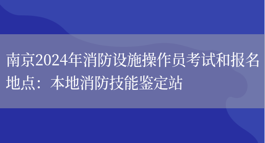 南京2024年消防设施操作员考试和报名地点：本地消防技能鉴定站