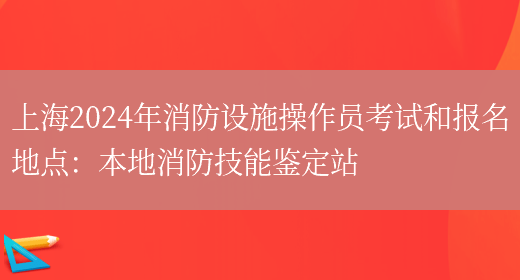 上海2024年消防设施操作员考试和报名地点：本地消防技能鉴定站