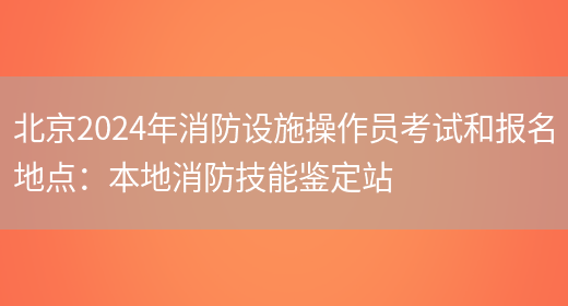 北京2024年消防设施操作员考试和报名地点：本地消防技能鉴定站