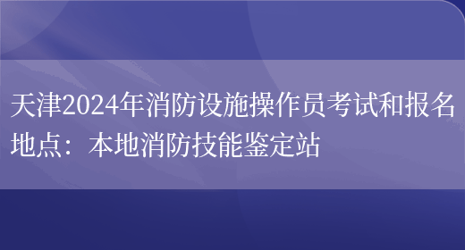 天津2024年消防设施操作员考试和报名地点：本地消防技能鉴定站