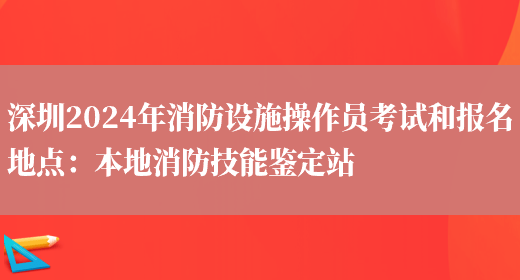 深圳2024年消防设施操作员考试和报名地点：本地消防技能鉴定站